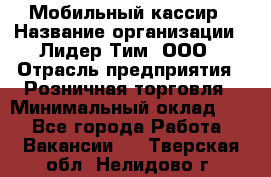 Мобильный кассир › Название организации ­ Лидер Тим, ООО › Отрасль предприятия ­ Розничная торговля › Минимальный оклад ­ 1 - Все города Работа » Вакансии   . Тверская обл.,Нелидово г.